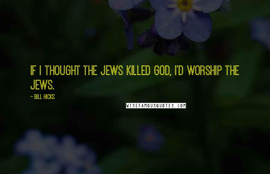 Bill Hicks Quotes: If I thought the Jews killed God, I'd worship the Jews.