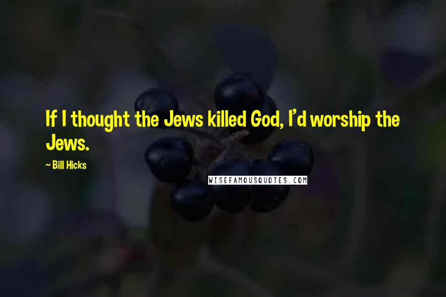 Bill Hicks Quotes: If I thought the Jews killed God, I'd worship the Jews.