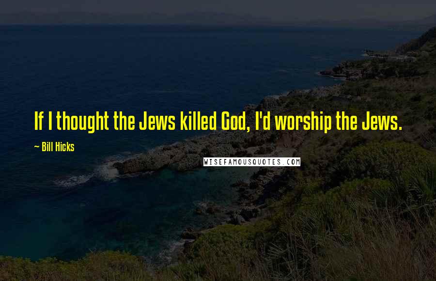 Bill Hicks Quotes: If I thought the Jews killed God, I'd worship the Jews.