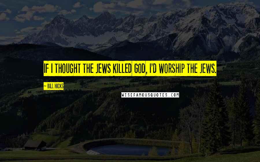 Bill Hicks Quotes: If I thought the Jews killed God, I'd worship the Jews.