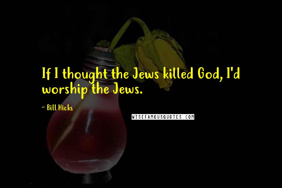 Bill Hicks Quotes: If I thought the Jews killed God, I'd worship the Jews.