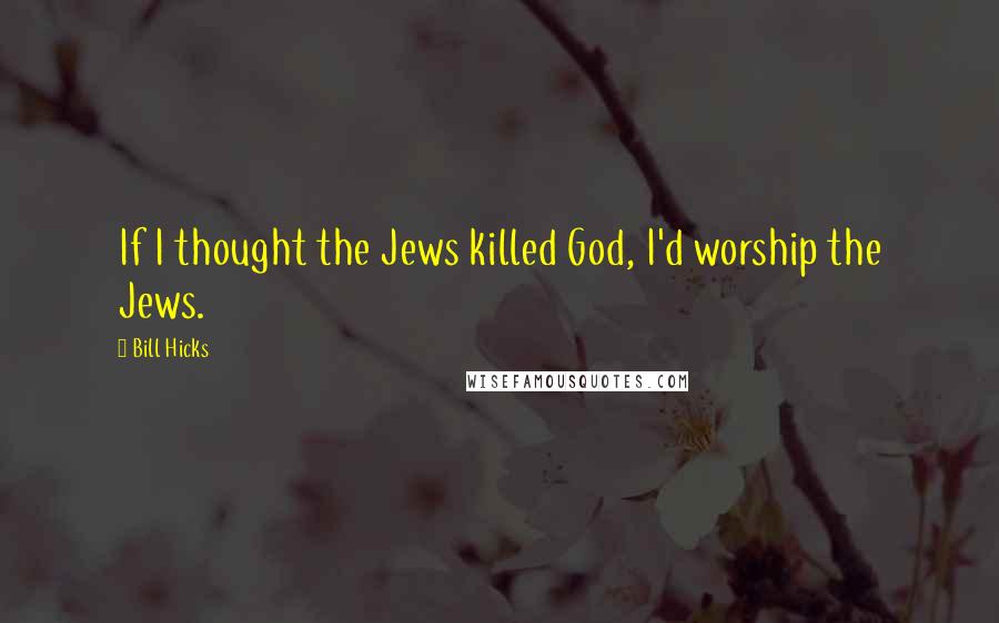 Bill Hicks Quotes: If I thought the Jews killed God, I'd worship the Jews.