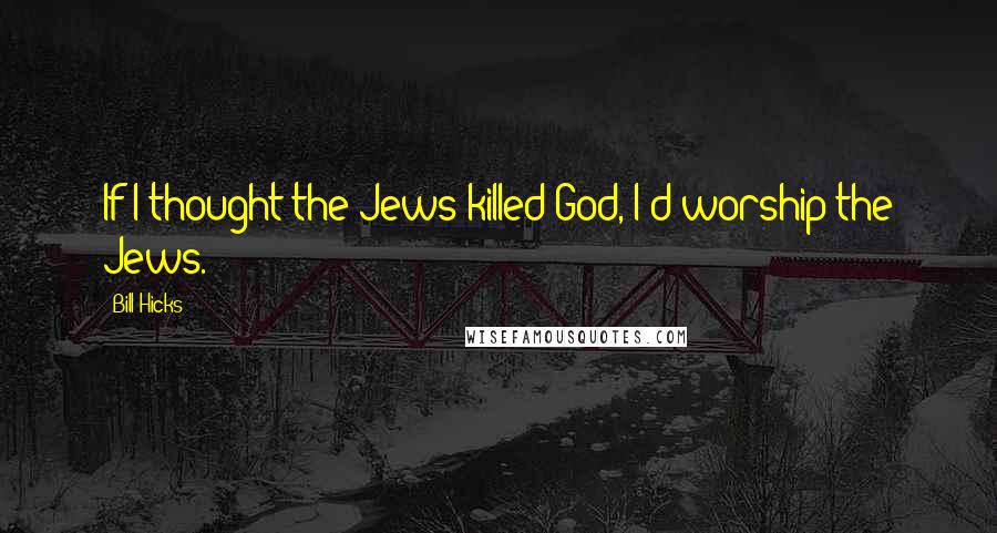 Bill Hicks Quotes: If I thought the Jews killed God, I'd worship the Jews.