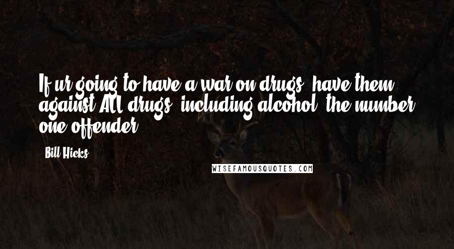 Bill Hicks Quotes: If ur going to have a war on drugs, have them against ALL drugs, including alcohol, the number one offender.