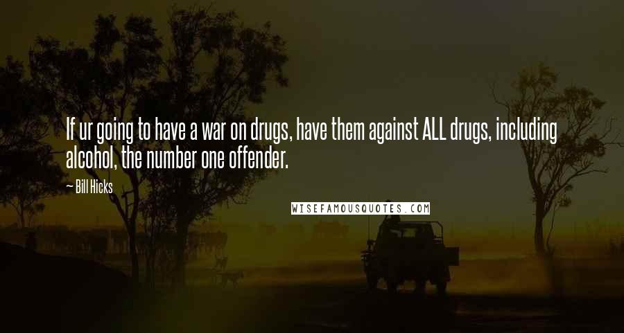 Bill Hicks Quotes: If ur going to have a war on drugs, have them against ALL drugs, including alcohol, the number one offender.