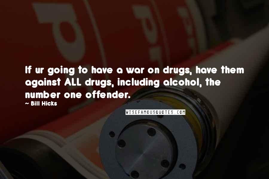 Bill Hicks Quotes: If ur going to have a war on drugs, have them against ALL drugs, including alcohol, the number one offender.