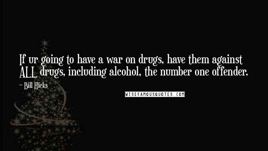 Bill Hicks Quotes: If ur going to have a war on drugs, have them against ALL drugs, including alcohol, the number one offender.