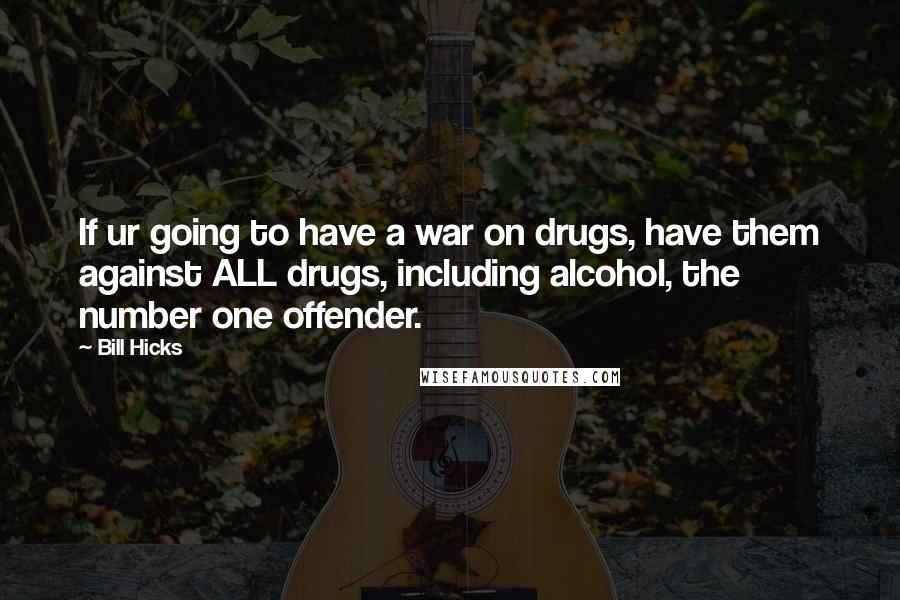 Bill Hicks Quotes: If ur going to have a war on drugs, have them against ALL drugs, including alcohol, the number one offender.