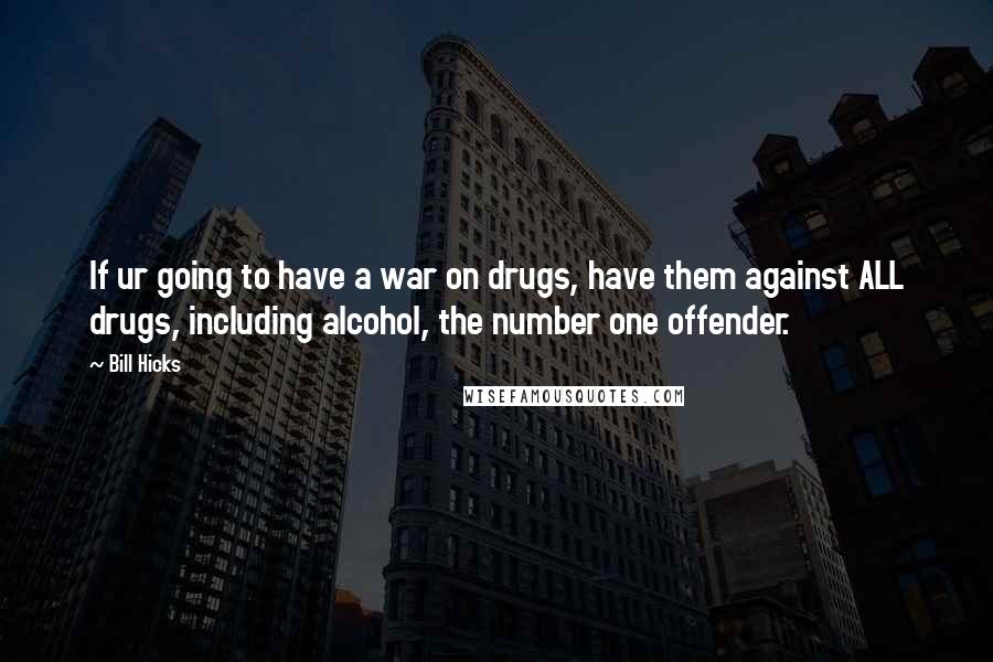 Bill Hicks Quotes: If ur going to have a war on drugs, have them against ALL drugs, including alcohol, the number one offender.