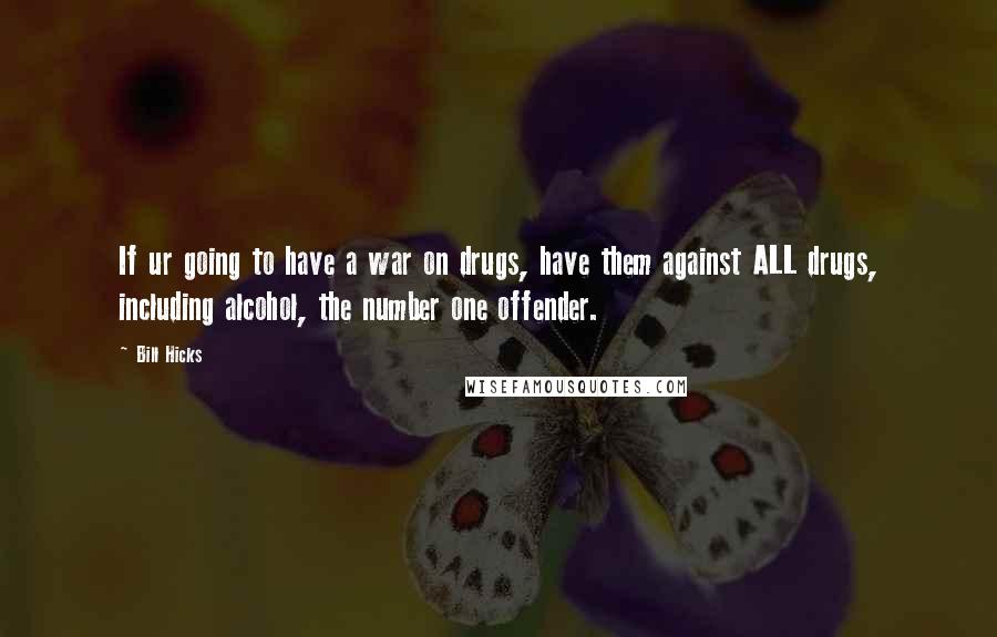 Bill Hicks Quotes: If ur going to have a war on drugs, have them against ALL drugs, including alcohol, the number one offender.