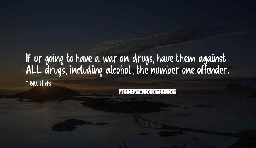 Bill Hicks Quotes: If ur going to have a war on drugs, have them against ALL drugs, including alcohol, the number one offender.