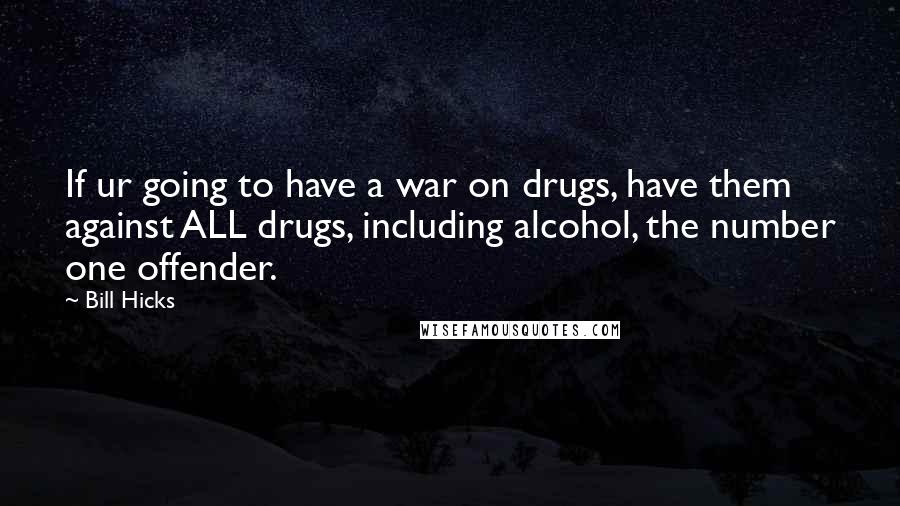 Bill Hicks Quotes: If ur going to have a war on drugs, have them against ALL drugs, including alcohol, the number one offender.