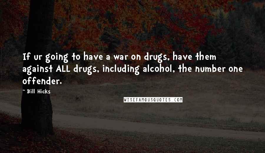 Bill Hicks Quotes: If ur going to have a war on drugs, have them against ALL drugs, including alcohol, the number one offender.