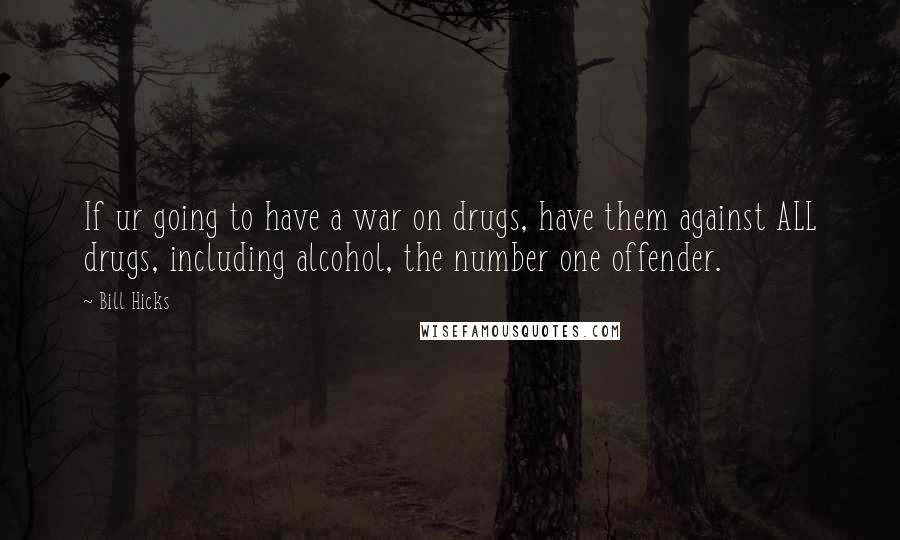 Bill Hicks Quotes: If ur going to have a war on drugs, have them against ALL drugs, including alcohol, the number one offender.