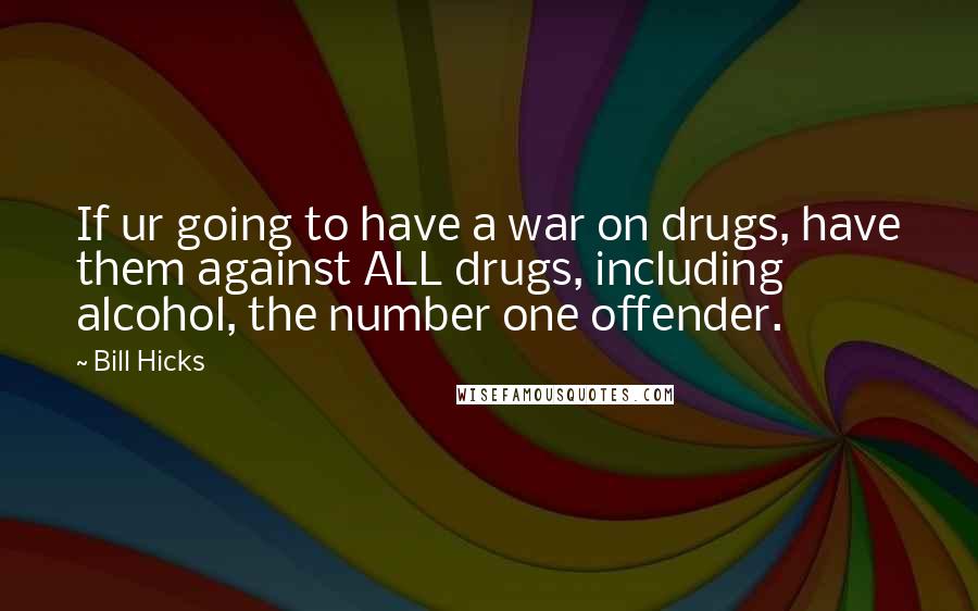 Bill Hicks Quotes: If ur going to have a war on drugs, have them against ALL drugs, including alcohol, the number one offender.
