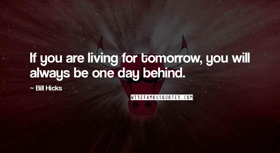 Bill Hicks Quotes: If you are living for tomorrow, you will always be one day behind.