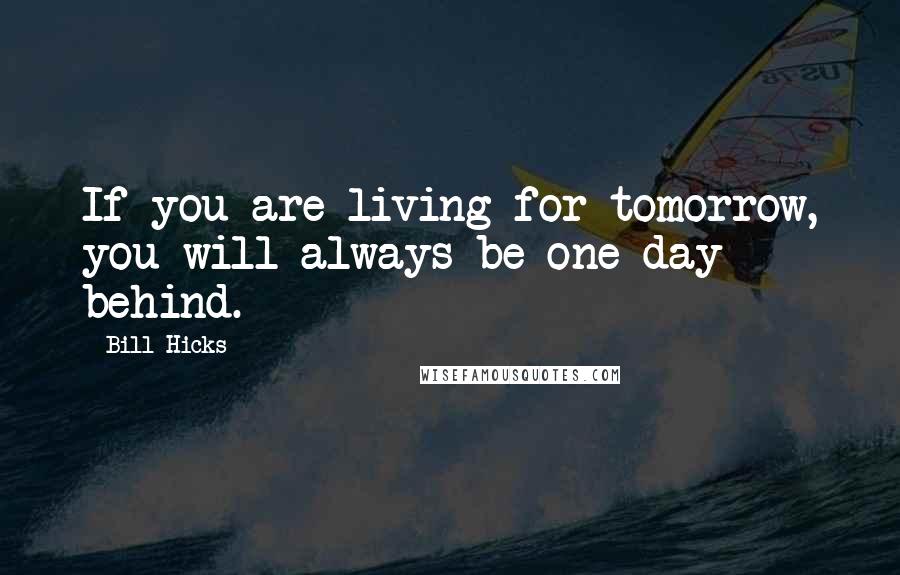 Bill Hicks Quotes: If you are living for tomorrow, you will always be one day behind.