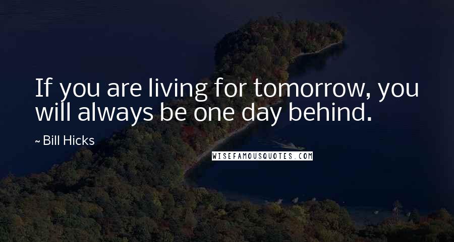 Bill Hicks Quotes: If you are living for tomorrow, you will always be one day behind.