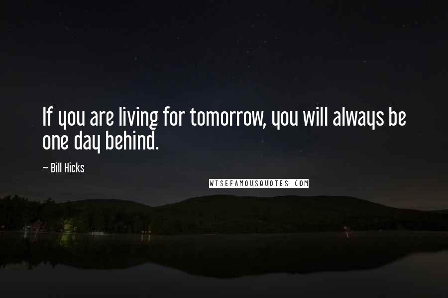 Bill Hicks Quotes: If you are living for tomorrow, you will always be one day behind.