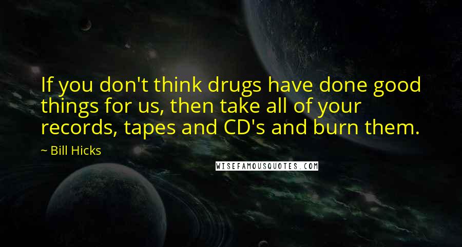 Bill Hicks Quotes: If you don't think drugs have done good things for us, then take all of your records, tapes and CD's and burn them.