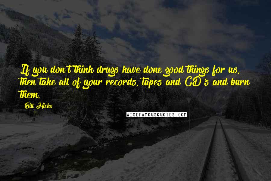 Bill Hicks Quotes: If you don't think drugs have done good things for us, then take all of your records, tapes and CD's and burn them.