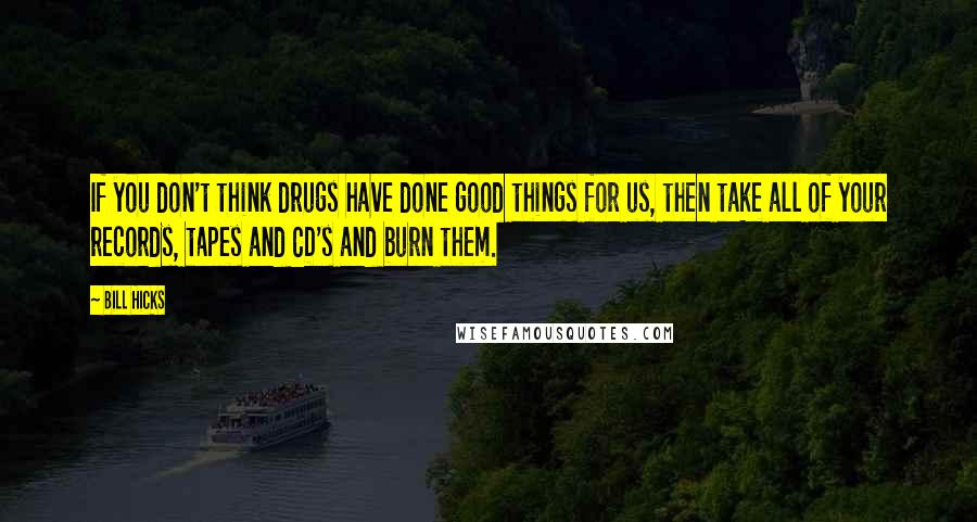 Bill Hicks Quotes: If you don't think drugs have done good things for us, then take all of your records, tapes and CD's and burn them.