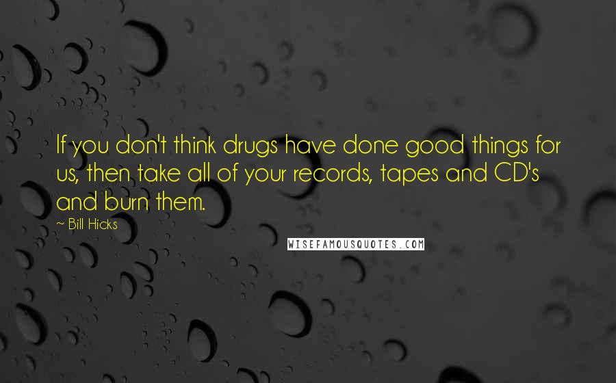 Bill Hicks Quotes: If you don't think drugs have done good things for us, then take all of your records, tapes and CD's and burn them.