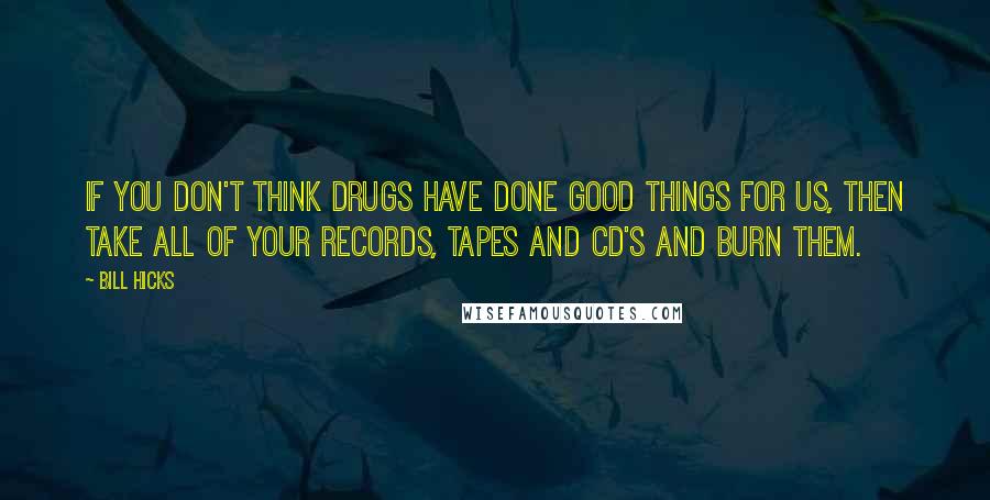 Bill Hicks Quotes: If you don't think drugs have done good things for us, then take all of your records, tapes and CD's and burn them.