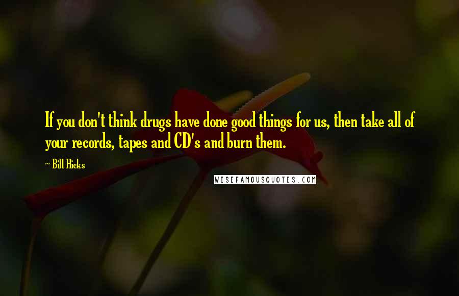 Bill Hicks Quotes: If you don't think drugs have done good things for us, then take all of your records, tapes and CD's and burn them.