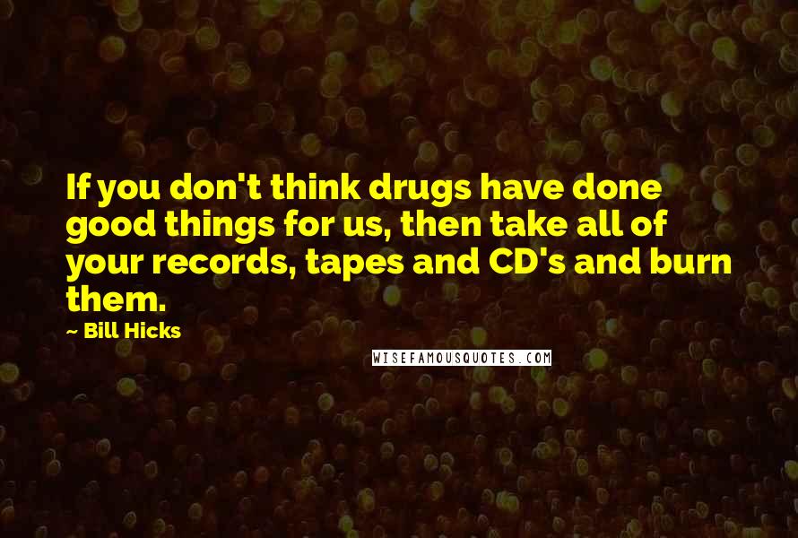 Bill Hicks Quotes: If you don't think drugs have done good things for us, then take all of your records, tapes and CD's and burn them.