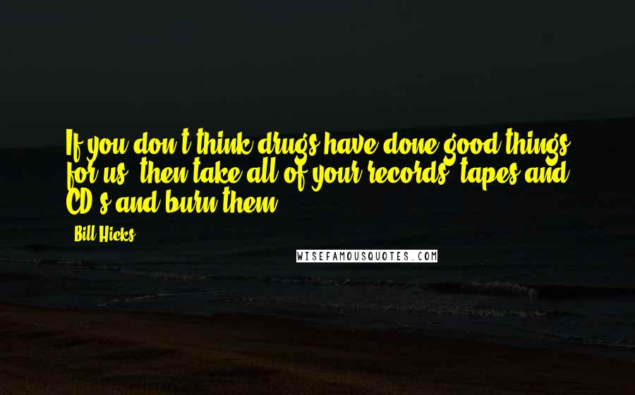 Bill Hicks Quotes: If you don't think drugs have done good things for us, then take all of your records, tapes and CD's and burn them.