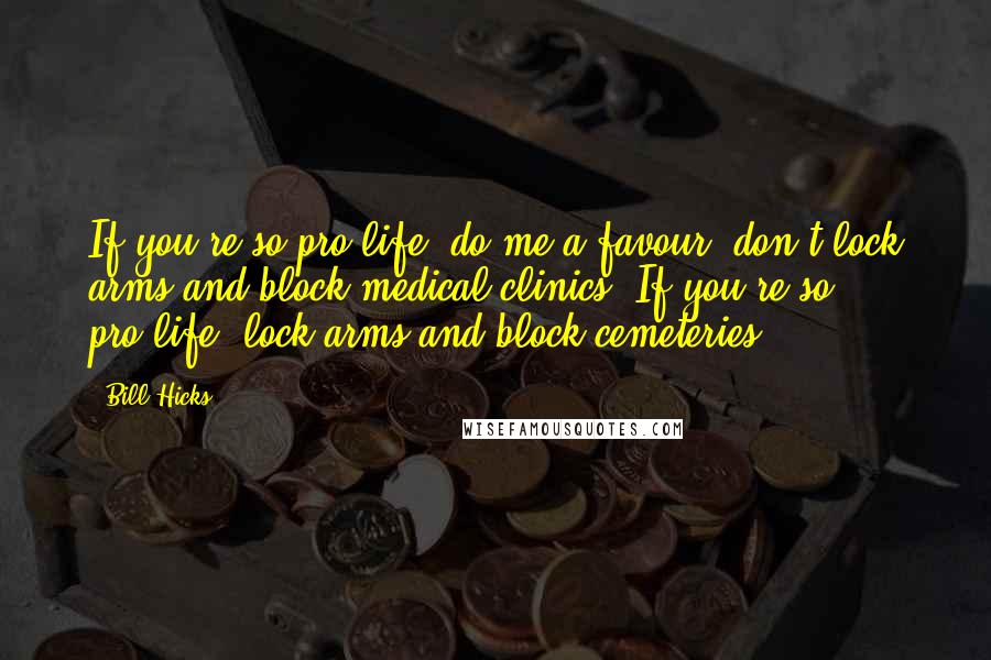 Bill Hicks Quotes: If you're so pro-life, do me a favour: don't lock arms and block medical clinics. If you're so pro-life, lock arms and block cemeteries.