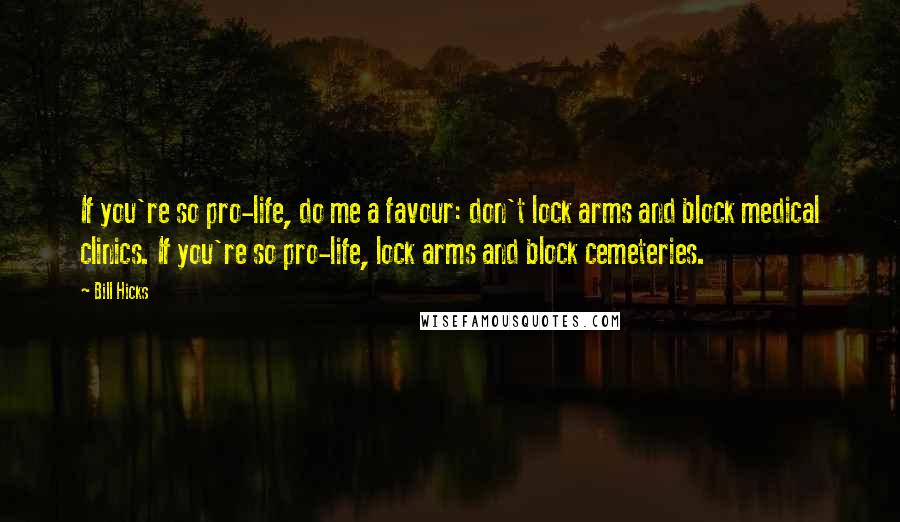 Bill Hicks Quotes: If you're so pro-life, do me a favour: don't lock arms and block medical clinics. If you're so pro-life, lock arms and block cemeteries.