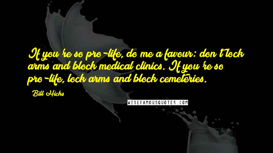 Bill Hicks Quotes: If you're so pro-life, do me a favour: don't lock arms and block medical clinics. If you're so pro-life, lock arms and block cemeteries.