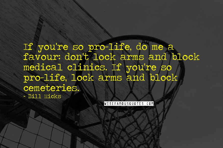 Bill Hicks Quotes: If you're so pro-life, do me a favour: don't lock arms and block medical clinics. If you're so pro-life, lock arms and block cemeteries.