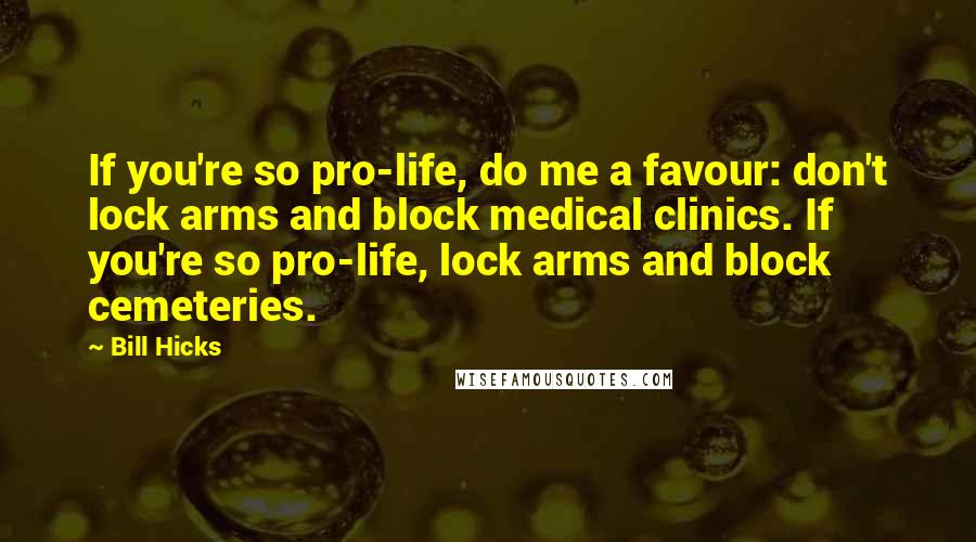 Bill Hicks Quotes: If you're so pro-life, do me a favour: don't lock arms and block medical clinics. If you're so pro-life, lock arms and block cemeteries.
