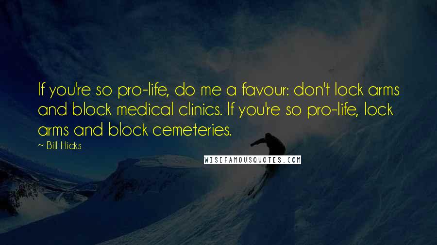 Bill Hicks Quotes: If you're so pro-life, do me a favour: don't lock arms and block medical clinics. If you're so pro-life, lock arms and block cemeteries.