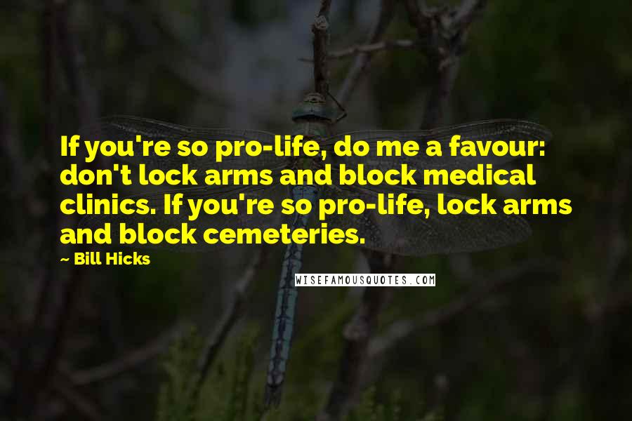 Bill Hicks Quotes: If you're so pro-life, do me a favour: don't lock arms and block medical clinics. If you're so pro-life, lock arms and block cemeteries.