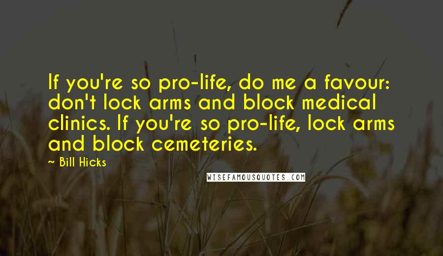 Bill Hicks Quotes: If you're so pro-life, do me a favour: don't lock arms and block medical clinics. If you're so pro-life, lock arms and block cemeteries.