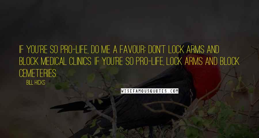 Bill Hicks Quotes: If you're so pro-life, do me a favour: don't lock arms and block medical clinics. If you're so pro-life, lock arms and block cemeteries.