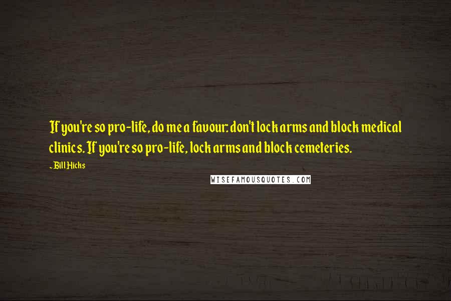 Bill Hicks Quotes: If you're so pro-life, do me a favour: don't lock arms and block medical clinics. If you're so pro-life, lock arms and block cemeteries.