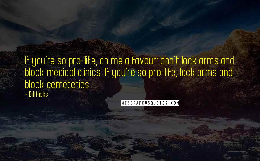 Bill Hicks Quotes: If you're so pro-life, do me a favour: don't lock arms and block medical clinics. If you're so pro-life, lock arms and block cemeteries.