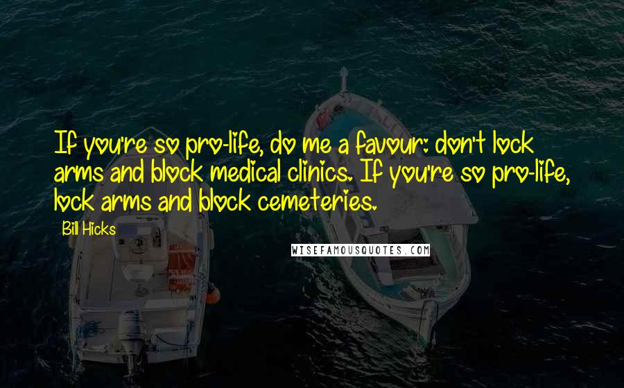 Bill Hicks Quotes: If you're so pro-life, do me a favour: don't lock arms and block medical clinics. If you're so pro-life, lock arms and block cemeteries.