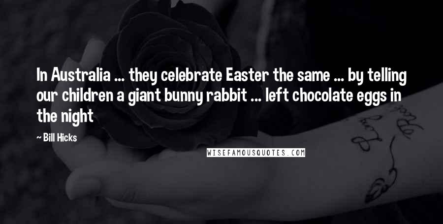 Bill Hicks Quotes: In Australia ... they celebrate Easter the same ... by telling our children a giant bunny rabbit ... left chocolate eggs in the night