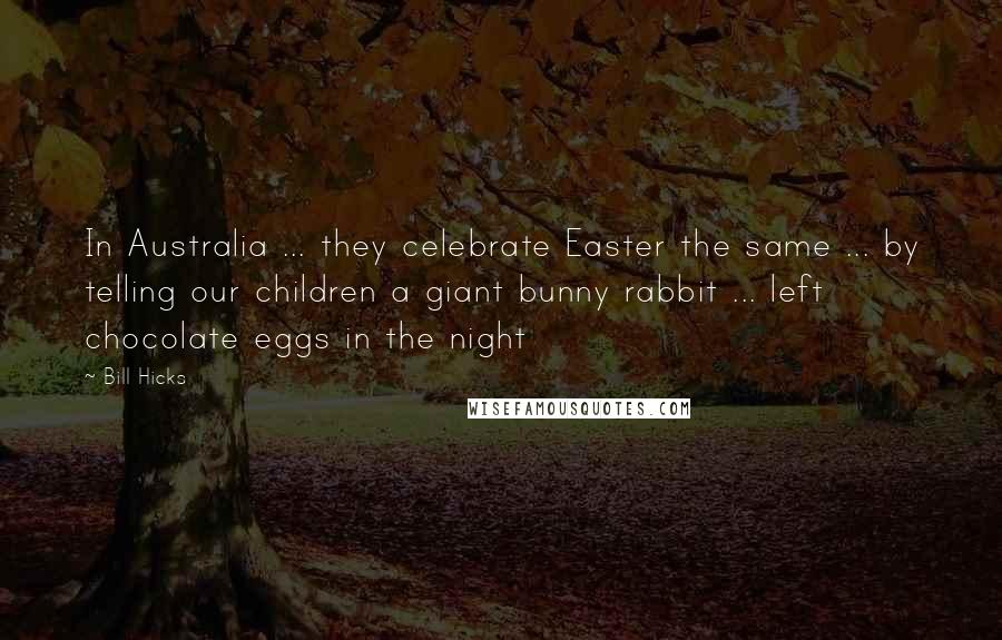 Bill Hicks Quotes: In Australia ... they celebrate Easter the same ... by telling our children a giant bunny rabbit ... left chocolate eggs in the night