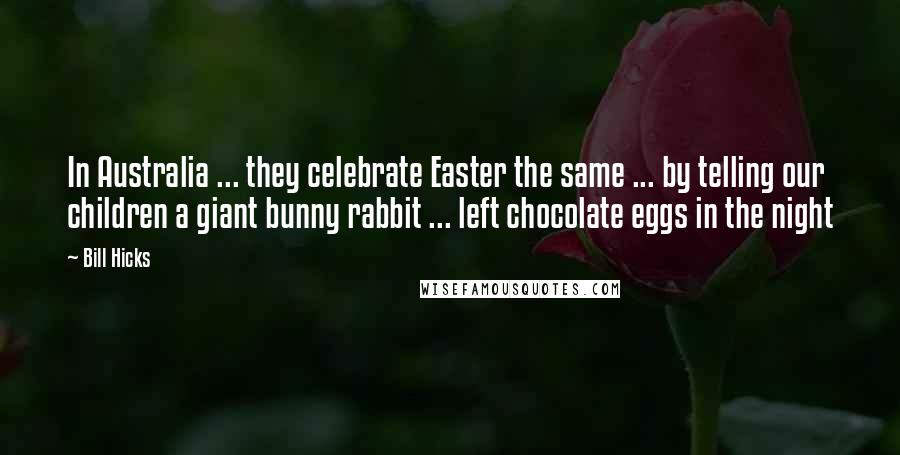 Bill Hicks Quotes: In Australia ... they celebrate Easter the same ... by telling our children a giant bunny rabbit ... left chocolate eggs in the night