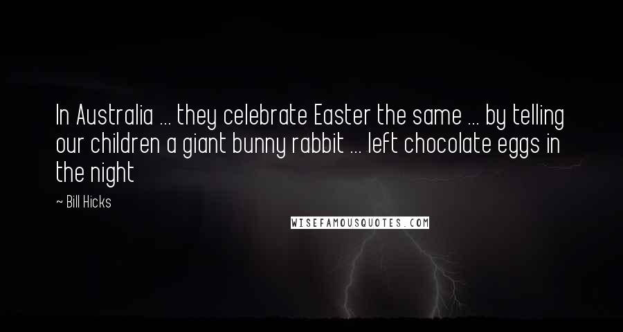 Bill Hicks Quotes: In Australia ... they celebrate Easter the same ... by telling our children a giant bunny rabbit ... left chocolate eggs in the night