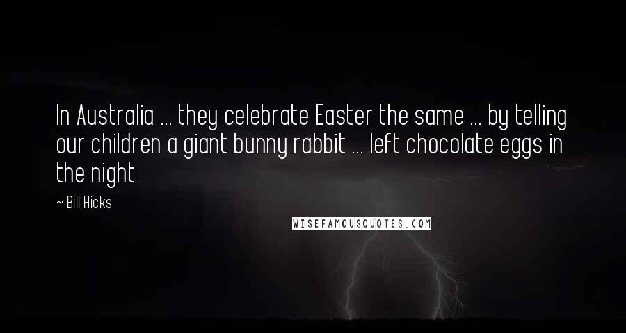 Bill Hicks Quotes: In Australia ... they celebrate Easter the same ... by telling our children a giant bunny rabbit ... left chocolate eggs in the night