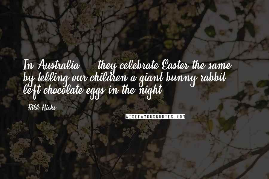 Bill Hicks Quotes: In Australia ... they celebrate Easter the same ... by telling our children a giant bunny rabbit ... left chocolate eggs in the night