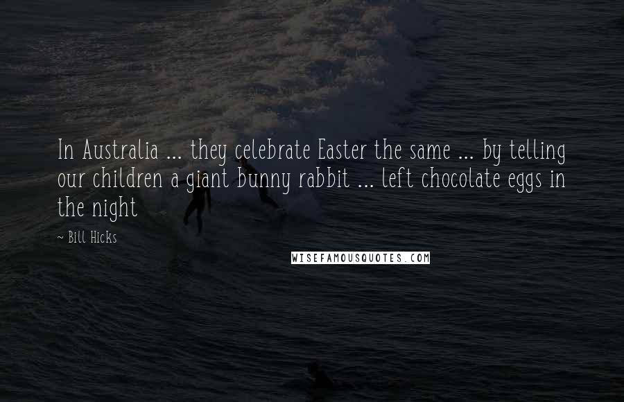 Bill Hicks Quotes: In Australia ... they celebrate Easter the same ... by telling our children a giant bunny rabbit ... left chocolate eggs in the night